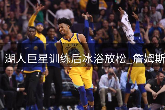 湖人巨星训练后冰浴放松 詹姆斯分享消暑养生秘笈
